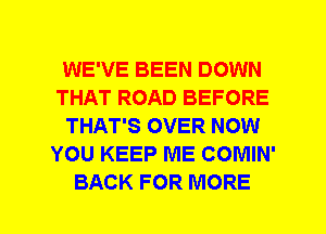 WE'VE BEEN DOWN
THAT ROAD BEFORE
THAT'S OVER NOW
YOU KEEP ME COMIN'
BACK FOR MORE