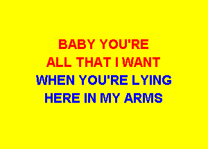 BABY YOU'RE
ALL THAT I WANT
WHEN YOU'RE LYING
HERE IN MY ARMS