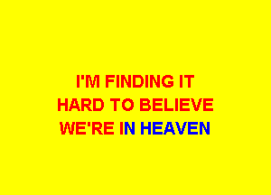 I'M FINDING IT
HARD TO BELIEVE
WE'RE IN HEAVEN