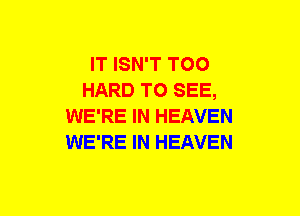 IT ISN'T TOO
HARD TO SEE,
WE'RE IN HEAVEN
WE'RE IN HEAVEN