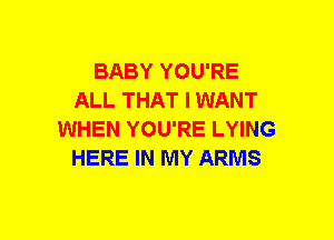BABY YOU'RE
ALL THAT I WANT
WHEN YOU'RE LYING
HERE IN MY ARMS
