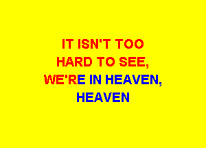 IT ISN'T TOO
HARD TO SEE,
WE'RE IN HEAVEN,
HEAVEN
