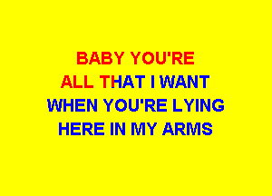 BABY YOU'RE
ALL THAT I WANT
WHEN YOU'RE LYING
HERE IN MY ARMS