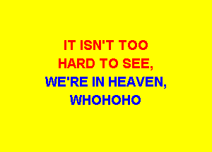 IT ISN'T TOO
HARD TO SEE,
WE'RE IN HEAVEN,
WHOHOHO