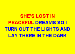 SHE'S LOST IN
PEACEFUL DREAMS SO I
TURN OUT THE LIGHTS AND
LAY THERE IN THE DARK