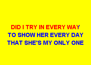 DID I TRY IN EVERY WAY
TO SHOW HER EVERY DAY
THAT SHE'S MY ONLY ONE