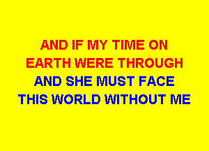 AND IF MY TIME ON
EARTH WERE THROUGH
AND SHE MUST FACE
THIS WORLD WITHOUT ME