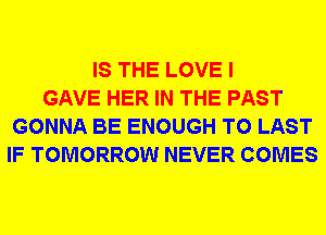 IS THE LOVE I
GAVE HER IN THE PAST
GONNA BE ENOUGH TO LAST
IF TOMORROW NEVER COMES