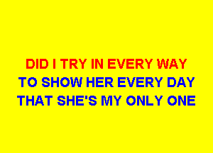 DID I TRY IN EVERY WAY
TO SHOW HER EVERY DAY
THAT SHE'S MY ONLY ONE