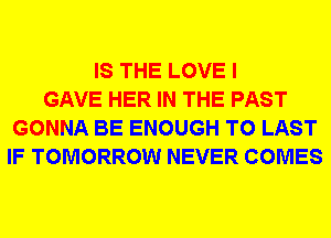 IS THE LOVE I
GAVE HER IN THE PAST
GONNA BE ENOUGH TO LAST
IF TOMORROW NEVER COMES