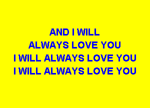 AND I WILL
ALWAYS LOVE YOU
I WILL ALWAYS LOVE YOU
I WILL ALWAYS LOVE YOU