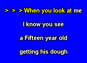 '9 r When you look at me

I know you see

a Fifteen year old

getting his dough