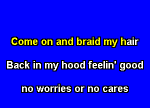 Come on and braid my hair

Back in my hood feelin' good

no worries or no cares