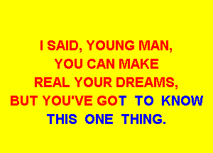 I SAID, YOUNG MAN,
YOU CAN MAKE
REAL YOUR DREAMS,
BUT YOU'VE GOT TO KNOW
THIS ONE THING.