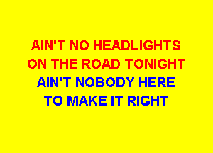 AIN'T N0 HEADLIGHTS
ON THE ROAD TONIGHT
AIN'T NOBODY HERE
TO MAKE IT RIGHT