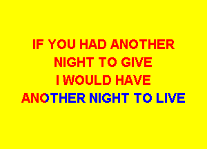 IF YOU HAD ANOTHER
NIGHT TO GIVE
I WOULD HAVE
ANOTHER NIGHT TO LIVE