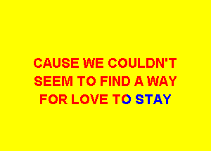 CAUSE WE COULDN'T
SEEM TO FIND A WAY
FOR LOVE TO STAY