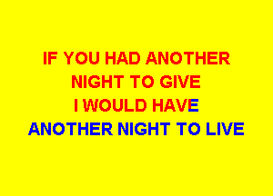 IF YOU HAD ANOTHER
NIGHT TO GIVE
I WOULD HAVE
ANOTHER NIGHT TO LIVE
