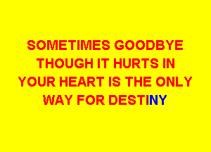 SOMETIMES GOODBYE
THOUGH IT HURTS IN
YOUR HEART IS THE ONLY
WAY FOR DESTINY