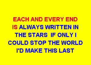 EACH AND EVERY END
IS ALWAYS WRITTEN IN
THE STARS IF ONLY I
COULD STOP THE WORLD
I'D MAKE THIS LAST