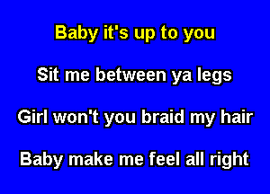 Baby it's up to you
Sit me between ya legs
Girl won't you braid my hair

Baby make me feel all right