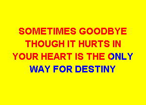 SOMETIMES GOODBYE
THOUGH IT HURTS IN
YOUR HEART IS THE ONLY
WAY FOR DESTINY