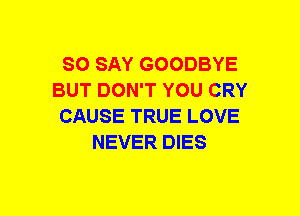 SO SAY GOODBYE
BUT DON'T YOU CRY
CAUSE TRUE LOVE
NEVER DIES