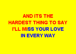 AND ITS THE
HARDEST THING TO SAY
I'LL MISS YOUR LOVE
IN EVERY WAY