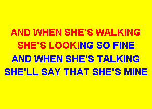 AND WHEN SHE'S WALKING
SHE'S LOOKING SO FINE
AND WHEN SHE'S TALKING
SHE'LL SAY THAT SHE'S MINE