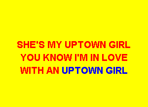 SHE'S MY UPTOWN GIRL
YOU KNOW I'M IN LOVE
WITH AN UPTOWN GIRL