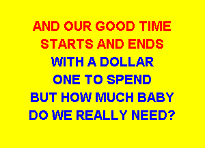 AND OUR GOOD TIME
STARTS AND ENDS
WITH A DOLLAR
ONE TO SPEND
BUT HOW MUCH BABY
DO WE REALLY NEED?
