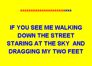 xxxxxxxxxxxxxxxxxxxxxxm

IF YOU SEE ME WALKING
DOWN THE STREET
STARING AT THE SKY AND
DRAGGING MY TWO FEET