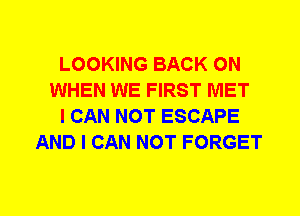 LOOKING BACK ON
WHEN WE FIRST MET
I CAN NOT ESCAPE
AND I CAN NOT FORGET