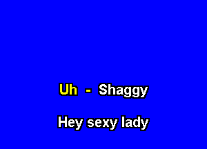 Uh - Shaggy

Hey sexy lady
