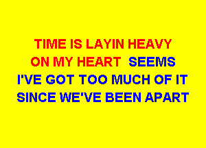 TIME IS LAYIN HEAVY
ON MY HEART SEEMS
I'VE GOT TOO MUCH OF IT
SINCE WE'VE BEEN APART