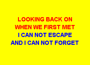LOOKING BACK ON
WHEN WE FIRST MET
I CAN NOT ESCAPE
AND I CAN NOT FORGET