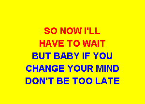 SO NOW I'LL
HAVE TO WAIT
BUT BABY IF YOU
CHANGE YOUR MIND
DON'T BE TOO LATE