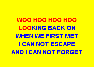 W00 H00 H00 H00
LOOKING BACK ON
WHEN WE FIRST MET
I CAN NOT ESCAPE
AND I CAN NOT FORGET