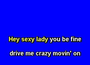 Hey sexy lady you be fine

drive me crazy movin' on