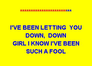 xkkkkkkkkkttttkkkkkkkkkt

I'VE BEEN LETTING YOU
DOWN, DOWN
GIRL I KNOW I'VE BEEN
SUCH A FOOL