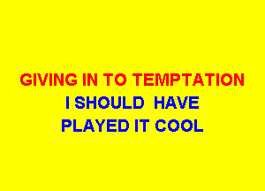 GIVING IN TO TEMPTATION
ISHOULD HAVE
PLAYED IT COOL