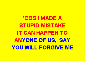 'COS I MADE A
STUPID MISTAKE
IT CAN HAPPEN TO
ANYONE OF US, SAY
YOU WILL FORGIVE ME