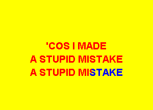 'COS I MADE
A STUPID MISTAKE
A STUPID MISTAKE