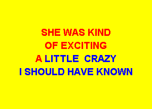 SHE WAS KIND
OF EXCITING
A LITTLE CRAZY
I SHOULD HAVE KNOWN