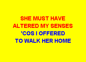 SHE MUST HAVE
ALTERED MY SENSES
'COS I OFFERED
T0 WALK HER HOME