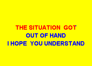 THE SITUATION GOT
OUT OF HAND
I HOPE YOU UNDERSTAND