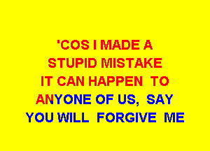 'COS I MADE A
STUPID MISTAKE
IT CAN HAPPEN TO
ANYONE OF US, SAY
YOU WILL FORGIVE ME