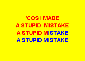 'COS I MADE
A STUPID MISTAKE
A STUPID MISTAKE
A STUPID MISTAKE