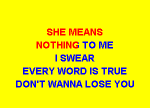 SHE MEANS
NOTHING TO ME
I SWEAR
EVERY WORD IS TRUE
DON'T WANNA LOSE YOU