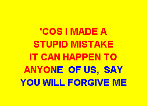 'COS I MADE A
STUPID MISTAKE
IT CAN HAPPEN TO
ANYONE OF US, SAY
YOU WILL FORGIVE ME